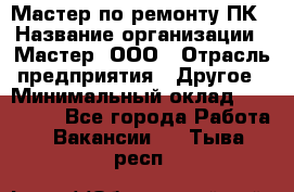 Мастер по ремонту ПК › Название организации ­ Мастер, ООО › Отрасль предприятия ­ Другое › Минимальный оклад ­ 120 000 - Все города Работа » Вакансии   . Тыва респ.